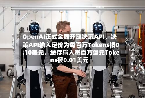OpenAI正式全面开放决策API，决策API输入定价为每百万Tokens报0.10美元，缓存输入每百万词元Tokens报0.01美元
