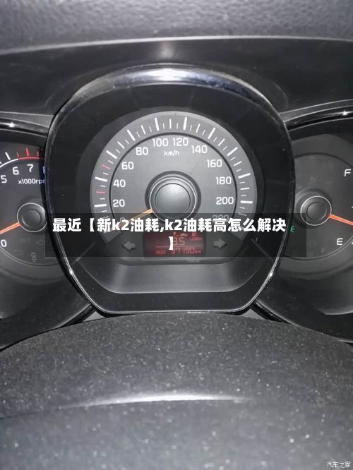 最近【新k2油耗,k2油耗高怎么解决】