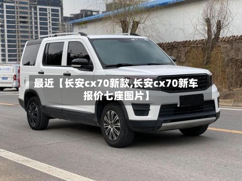 最近【长安cx70新款,长安cx70新车报价七座图片】