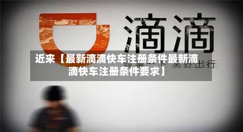 近来【最新滴滴快车注册条件最新滴滴快车注册条件要求】-第2张图片