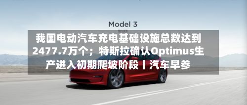 我国电动汽车充电基础设施总数达到2477.7万个；特斯拉确认Optimus生产进入初期爬坡阶段丨汽车早参