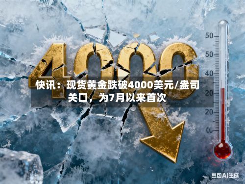 快讯：现货黄金跌破4000美元/盎司关口，为7月以来首次