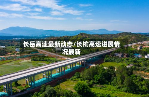 长岳高速最新动态/长榆高速进展情况最新