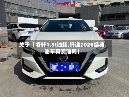 关于【凌轩1.5t油耗,轩逸2026经典油车真实油耗】-第1张图片