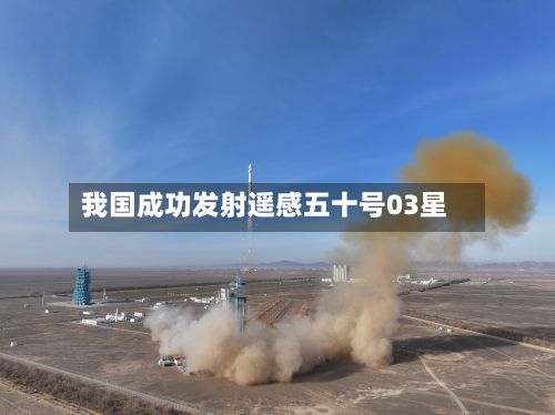 我国成功发射遥感五十号03星