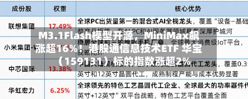 M3.1Flash模型开源，MiniMax飙涨超16%！港股通信息技术ETF 华宝（159131）标的指数涨超2%-第3张图片