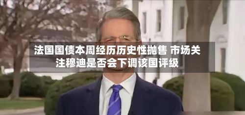 法国国债本周经历历史性抛售 市场关注穆迪是否会下调该国评级-第2张图片