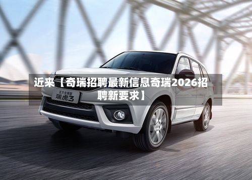 近来【奇瑞招聘最新信息奇瑞2026招聘新要求】