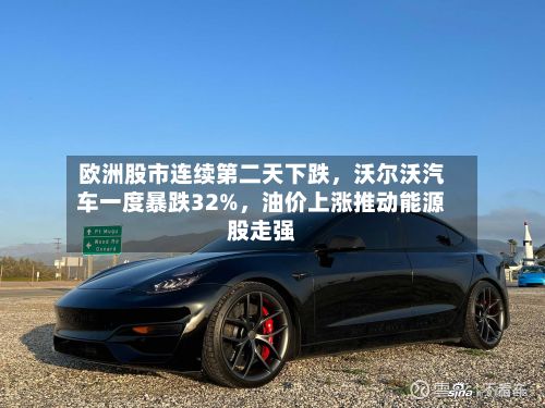 欧洲股市连续第二天下跌，沃尔沃汽车一度暴跌32%，油价上涨推动能源股走强