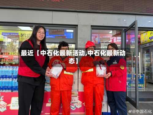 最近【中石化最新活动,中石化最新动态】