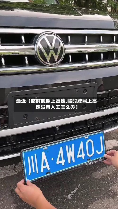 最近【临时牌照上高速,临时牌照上高速没有人工怎么办】-第3张图片