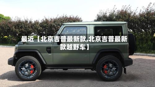 最近【北京吉普最新款,北京吉普最新款越野车】-第2张图片