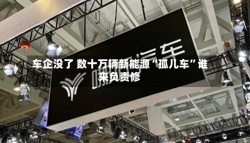 车企没了 数十万辆新能源“孤儿车”谁来负责修-第2张图片