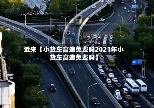 近来【小货车高速免费吗2021年小货车高速免费吗】