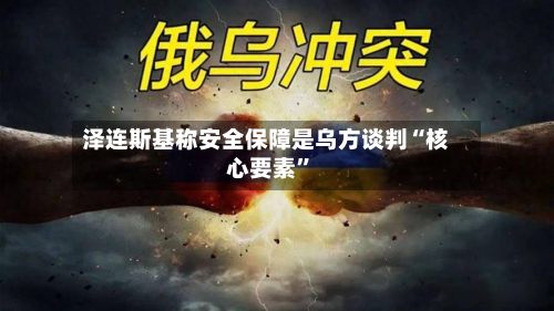 泽连斯基称安全保障是乌方谈判“核心要素”-第2张图片