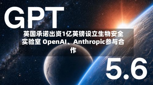 英国承诺出资1亿英镑设立生物安全实验室 OpenAI、Anthropic参与合作-第3张图片