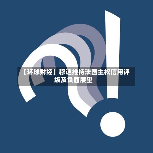 【环球财经】穆迪维持法国主权信用评级及负面展望-第2张图片