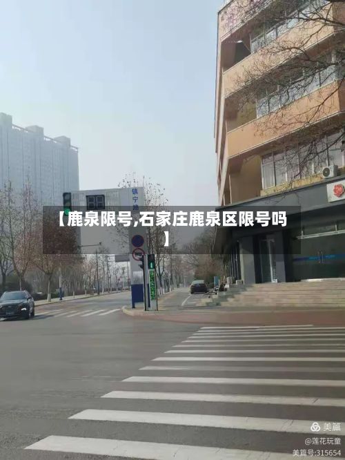 【鹿泉限号,石家庄鹿泉区限号吗】-第1张图片
