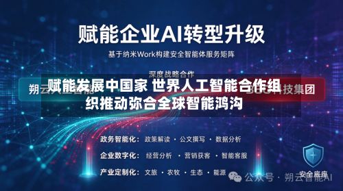 赋能发展中国家 世界人工智能合作组织推动弥合全球智能鸿沟-第2张图片