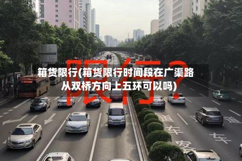 箱货限行(箱货限行时间段在广渠路从双桥方向上五环可以吗)-第2张图片