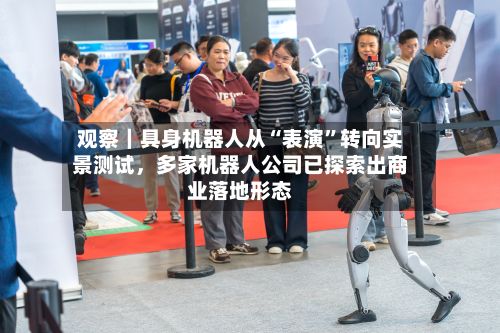 观察｜具身机器人从“表演”转向实景测试，多家机器人公司已探索出商业落地形态