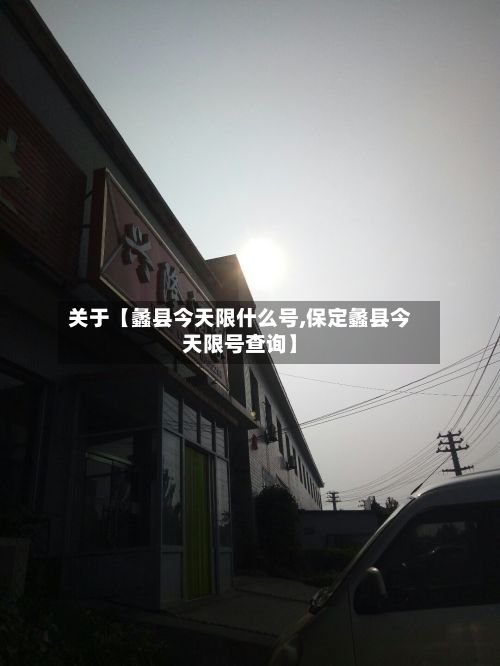 关于【蠡县今天限什么号,保定蠡县今天限号查询】-第2张图片